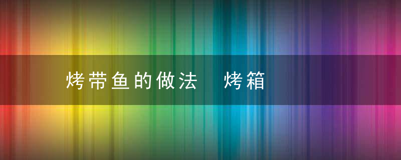 烤带鱼的做法 烤箱，烤带鱼的做法 空气炸锅几分钟